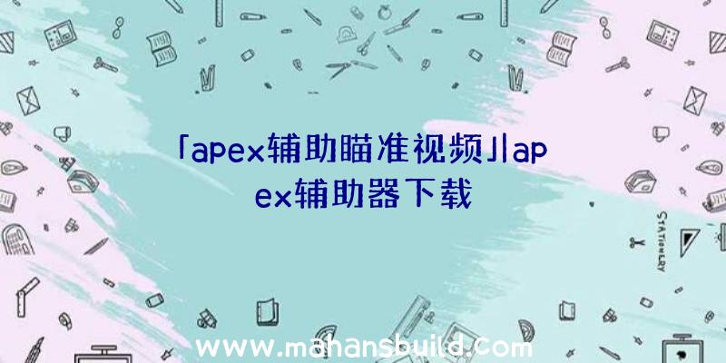 「apex辅助瞄准视频」|apex辅助器下载